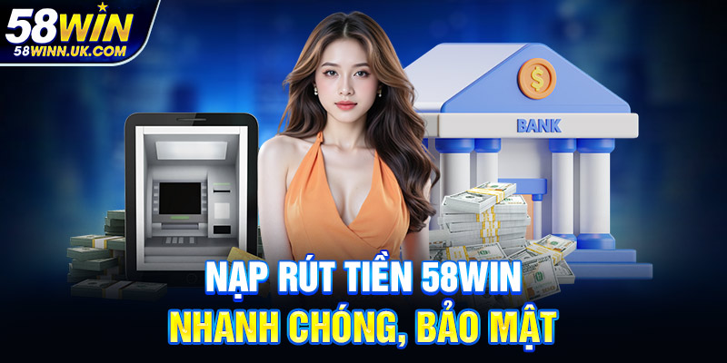 Nạp rút tiền 58WIN nhanh chóng, bảo mật
